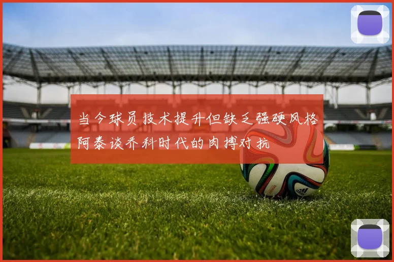 当今球员技术提升但缺乏强硬风格阿泰谈乔科时代的肉搏对抗