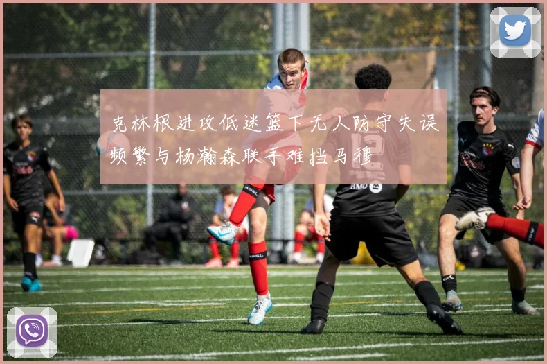 克林根进攻低迷篮下无人防守失误频繁与杨瀚森联手难挡马穆