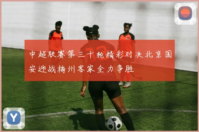 中超联赛第三十轮精彩对决北京国安迎战梅州客家全力争胜
