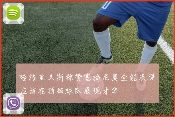 哈格里夫斯称赞塞梅尼奥全能表现应该在顶级球队展现才华