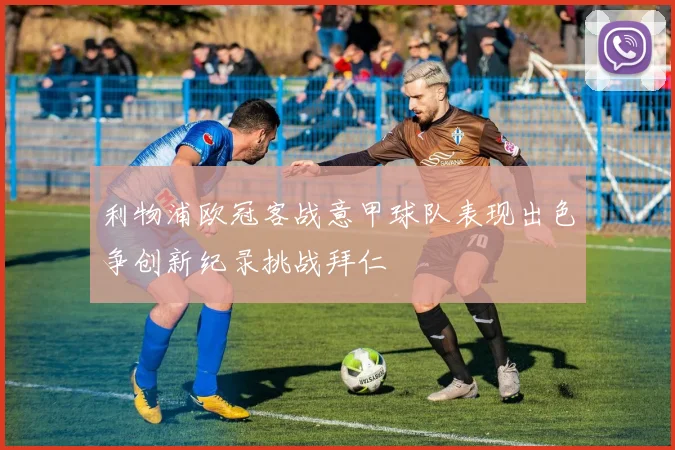 利物浦欧冠客战意甲球队表现出色争创新纪录挑战拜仁