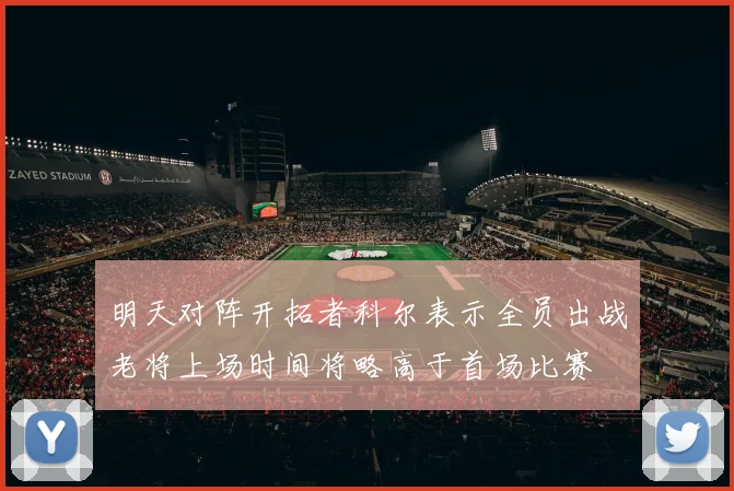 明天对阵开拓者科尔表示全员出战老将上场时间将略高于首场比赛