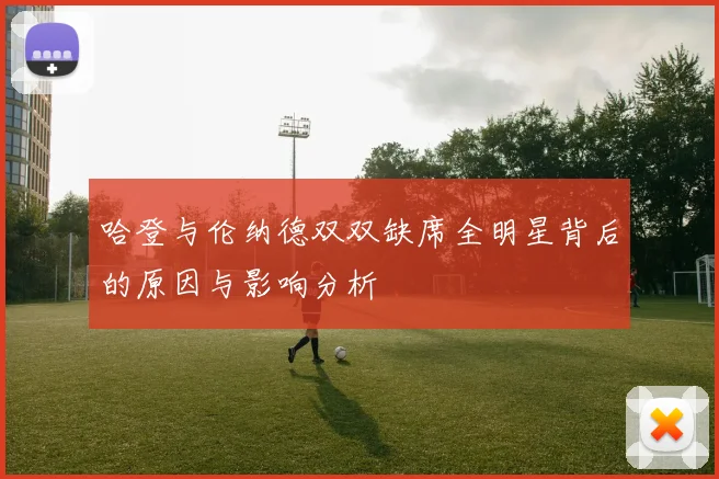 哈登与伦纳德双双缺席全明星背后的原因与影响分析