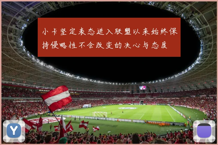 小卡坚定表态进入联盟以来始终保持侵略性不会改变的决心与态度