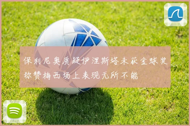 保利尼奥质疑伊涅斯塔未获金球奖称赞梅西场上表现无所不能