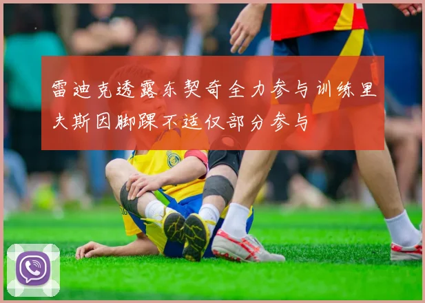 雷迪克透露东契奇全力参与训练里夫斯因脚踝不适仅部分参与