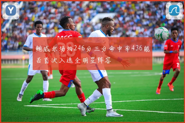鲍威尔场均246分三分命中率436能否首次入选全明星阵容