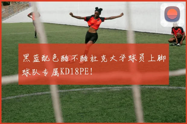 黑蓝配色酷不酷杜克大学球员上脚球队专属KD18PE！