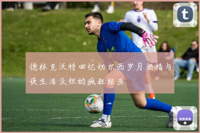 德林克沃特回忆切尔西岁月酒精与夜生活交织的疯狂经历