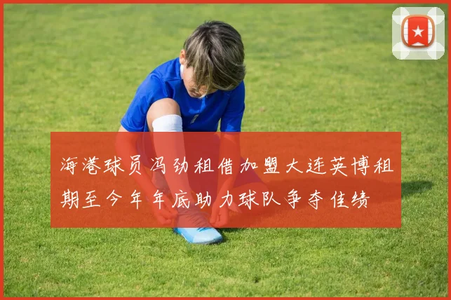 海港球员冯劲租借加盟大连英博租期至今年年底助力球队争夺佳绩