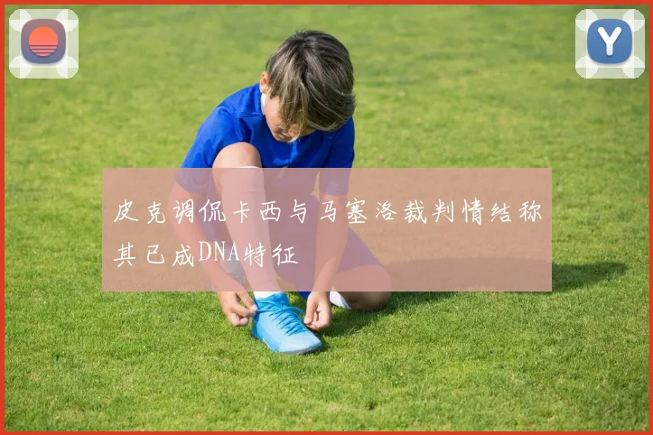 皮克调侃卡西与马塞洛裁判情结称其已成DNA特征