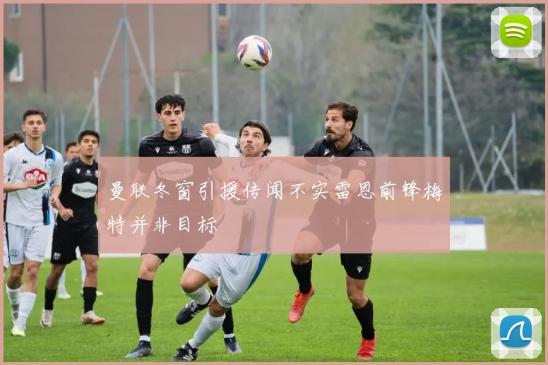 曼联冬窗引援传闻不实雷恩前锋梅特并非目标