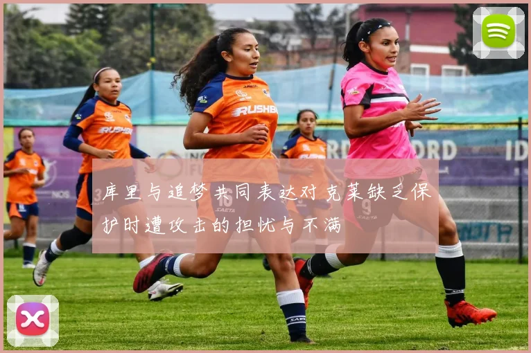 库里与追梦共同表达对克莱缺乏保护时遭攻击的担忧与不满