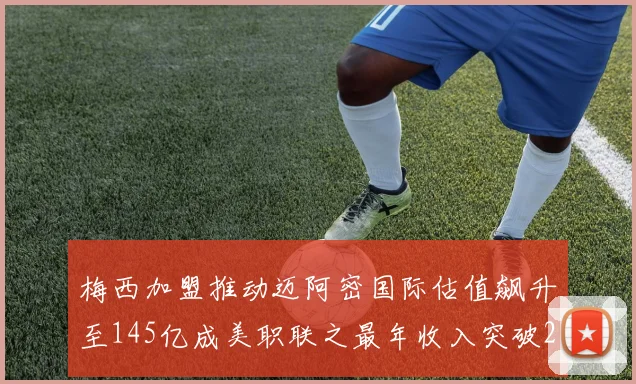 梅西加盟推动迈阿密国际估值飙升至145亿成美职联之最年收入突破2亿美元