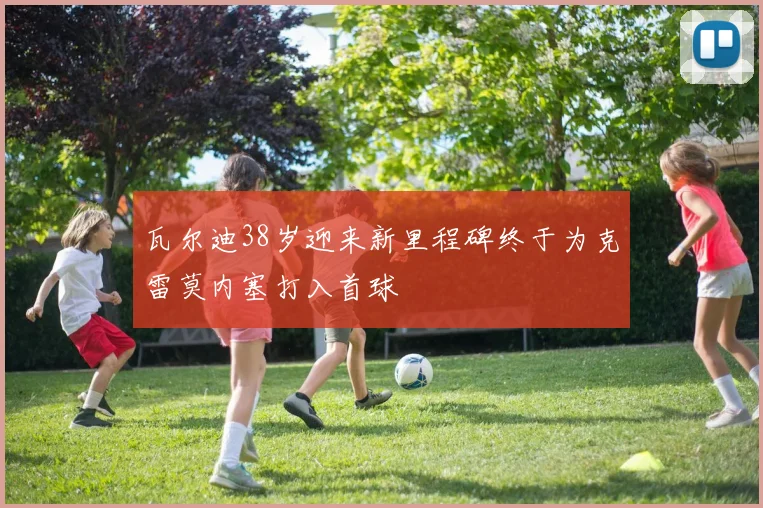 瓦尔迪38岁迎来新里程碑终于为克雷莫内塞打入首球