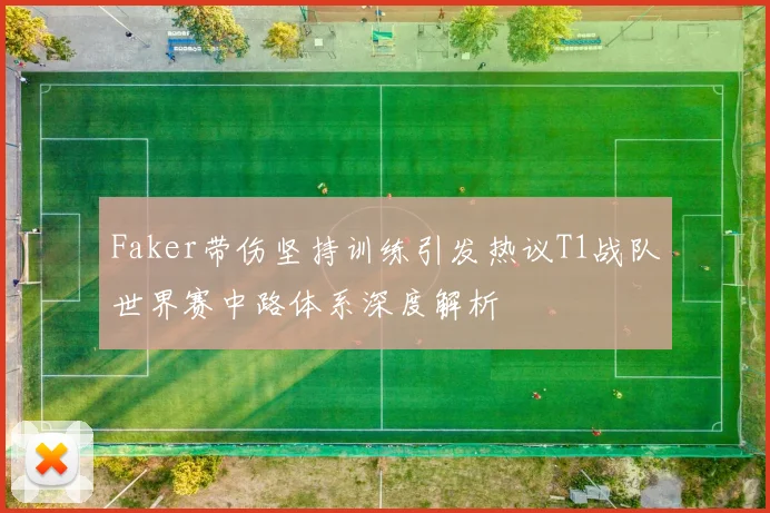 Faker带伤坚持训练引发热议T1战队世界赛中路体系深度解析