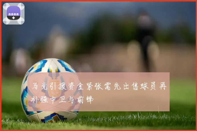 马竞引援资金紧张需先出售球员再补强中卫与前锋