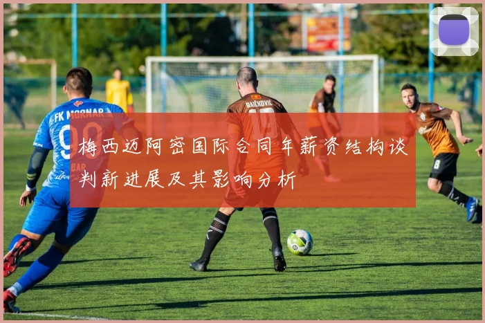 梅西迈阿密国际合同年薪资结构谈判新进展及其影响分析
