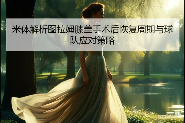 米体解析图拉姆膝盖手术后恢复周期与球队应对策略